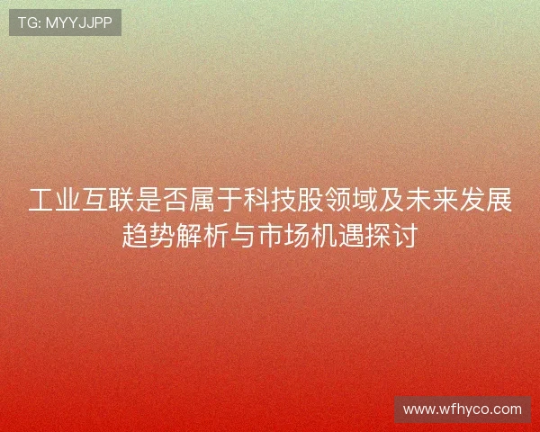 工业互联是否属于科技股领域及未来发展趋势解析与市场机遇探讨 工业互联是否属于科技股领域及未来发展趋势解析与市场机遇探讨