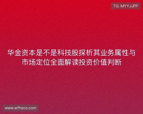 华金资本是不是科技股探析其业务属性与市场定位全面解读投资价值判断 华金资本是不是科技股探析其业务属性与市场定位全面解读投资价值判断